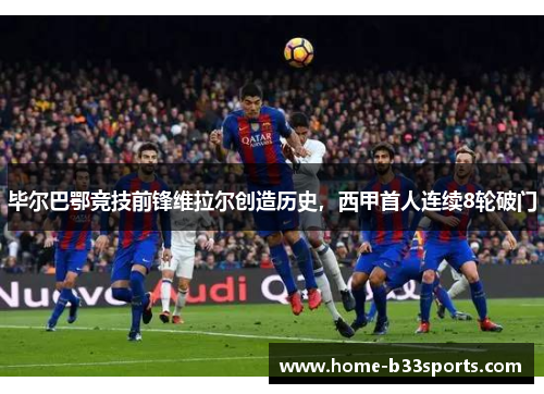 毕尔巴鄂竞技前锋维拉尔创造历史，西甲首人连续8轮破门