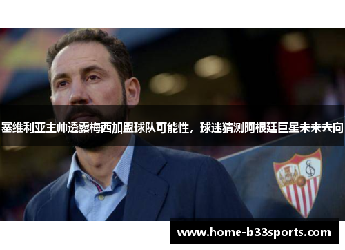 塞维利亚主帅透露梅西加盟球队可能性，球迷猜测阿根廷巨星未来去向