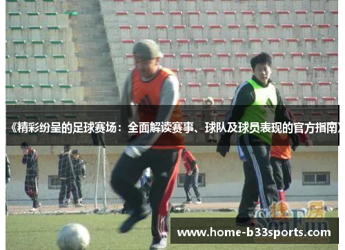 《精彩纷呈的足球赛场：全面解读赛事、球队及球员表现的官方指南》