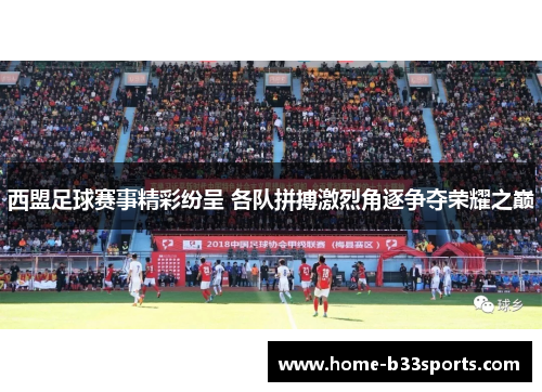 西盟足球赛事精彩纷呈 各队拼搏激烈角逐争夺荣耀之巅
