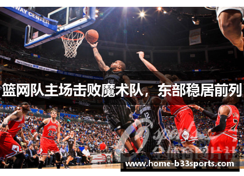 篮网队主场击败魔术队，东部稳居前列