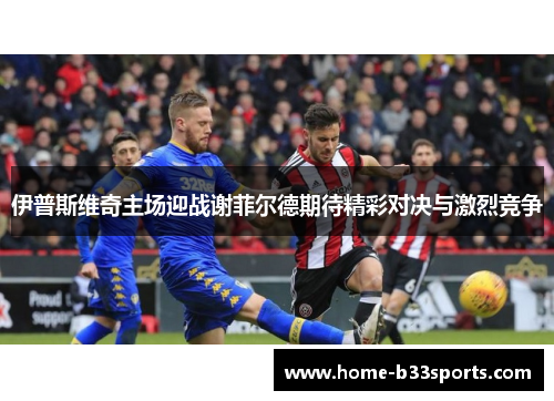 伊普斯维奇主场迎战谢菲尔德期待精彩对决与激烈竞争
