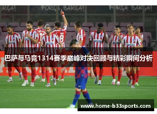 巴萨与马竞1314赛季巅峰对决回顾与精彩瞬间分析